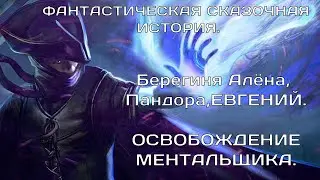 Берегиня Алёна, Пандора, ЕВГЕНИЙ. ОСВОБОЖДЕНИЕ МЕНТАЛЬЩИКА.  ФАНТАСТИЧЕСКАЯ СКАЗОЧНАЯ ИСТОРИЯ.