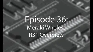 Episode 36: Meraki Wireless R31 Overview