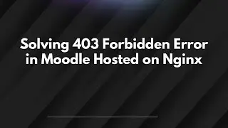 Solving 403 Forbidden Error in Moodle Hosted on Nginx