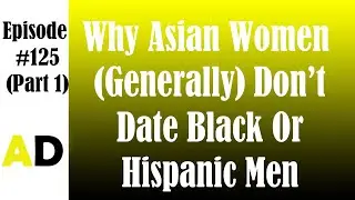 Episode 125 Part 1: Why Asian Women (Generally) Don't Date Black Or Hispanic Men
