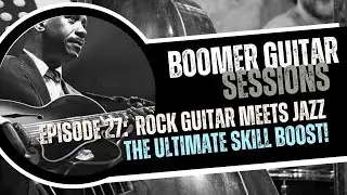 Boomer Guitar Sessions Ep. 27 | Rock Guitar Meets Jazz: The Ultimate Skill Boost!