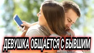 Девушка общается с бывшим парнем! Что делать?