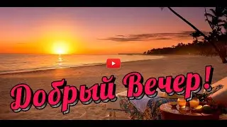 Добрым Людям ДОБРЫЙ ВЕЧЕР Пожелания ДОБРОГО ВЕЧЕРА  с добрым вечером