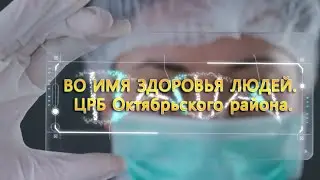 Во имя здоровья людей. Центральная районная больница Октябрьского района.