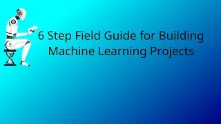 6 Step Field Guide for Building Machine Learning Projects