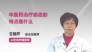中医药治疗癌症的特点是什么 王瑞芹 山西省肿瘤医院