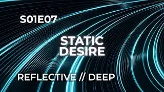REFLECTIVE // DEEP — STATIC DESIRE (S01E07)