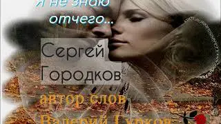 Я НЕ ЗНАЮ ОТЧЕГО - Сергей Городков (муз Сергей Городков, сл Валерий Гурков)