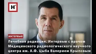 ЛЕЧЕБНАЯ РАДИАЦИЯ. ИНТЕРВЬЮ С УЧЕНЫМ МРНЦ ИМ. А.Ф. ЦЫБА ВАЛЕРИЕМ КРЫЛОВЫМ