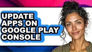 How to Update Apps on Google Play Console (full Guide)
