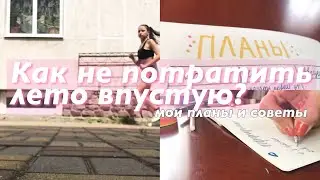 КАК НЕ ПОТРАТИТЬ ЛЕТО ВПУСТУЮ? / Мои планы и советы на лето