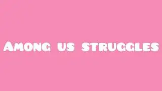 Among us struggles ft. Some peeps in the desc.