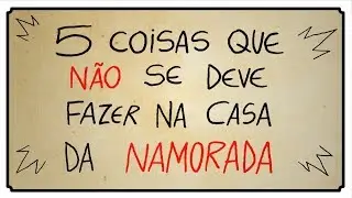5 COISAS QUE NÃO SE DEVE FAZER NA CASA DA NAMORADA