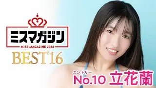 【ミスマガジン2024ベスト16】立花蘭＜エントリーNo.10＞