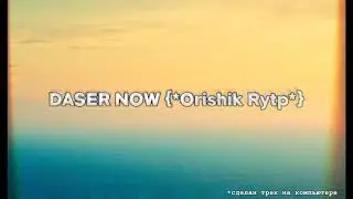 DASER NOW {*ORISHIK RYTP*}
