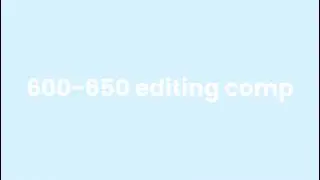 600-650 editing comp!!