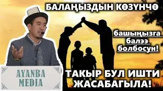 БАЛАҢАРДЫН КӨЗҮНЧӨ БУЛ АМАЛДАРДЫ ЖАСАБАГЫЛА. УСТАЗ ШУМКАР 