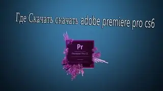 Где скачать Adobe Premiere Pro CS6?