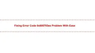 Fixing Error Code 0x800703ee Problem with Ease