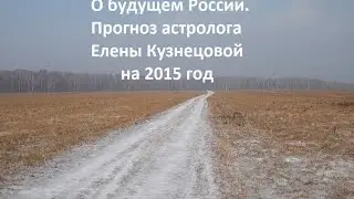 О будущем России. Прогноз астролога  Елены Кузнецовой на 2015 г.