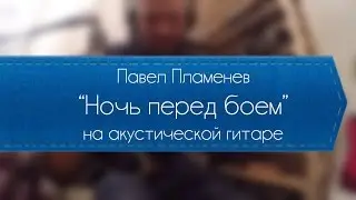 Павел Пламенев - Ночь перед боем (обучение на акустике).