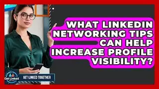 What LinkedIn Networking Tips Can Help Increase Profile Visibility? | Get Linked Together News