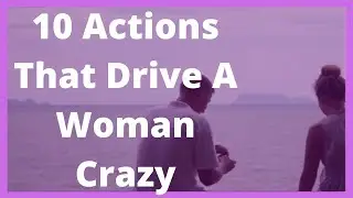 10 Actions That Drive A Woman Crazy