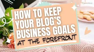 How to Keep Your Blog’s Business Goals at the Forefront
