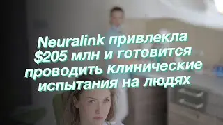 Neuralink привлекла $205 млн и готовится проводить клинические испытания на людях