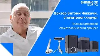 Доктор Энтони Чеккачи о серии продуктов Shining 3D Dental. Полный цифровой стоматологический процесс