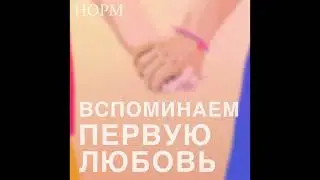 Норм. Вспоминаем первую любовь. Наши романтические и курьезные истории!
