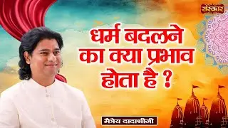 धर्म बदलने का क्या प्रभाव होता है ? Maitreya Dadashree Ji ~ Sanskar TV