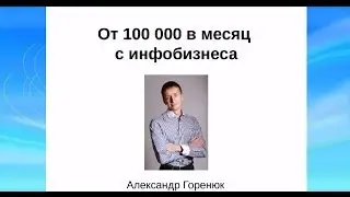 Вебинар Александра Горенюка. От 100 000 рублей в месяц от инфобизнеса.