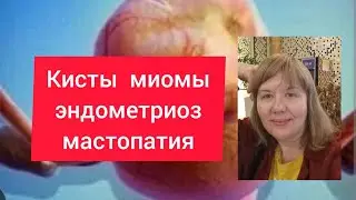 КИСТЫ, МИОМЫ, МАСТОПАТИЯ, ЭНДОМЕТРИОЗ ЧТО ДЕЛАТЬ?