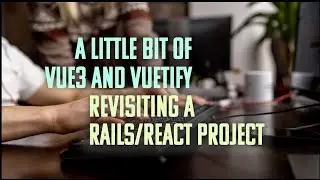 A little bit of VUE3 and revisiting an old Rails - React project