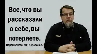 Все, что вы рассказали о себе, вы потеряете. Иерей Константин Корепанов.