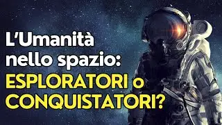 Umanità nello Spazio: saremo ESPLORATORI o CONQUISTATORI?
