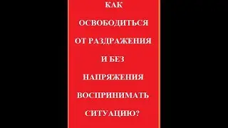 КАК ОСВОБОДИТЬСЯ ОТ РАЗДРАЖЕНИЯ  БЕЗ НАПРЯЖЕНИЯ ВОСПРИНИМАТЬ СИТУАЦИЮ?