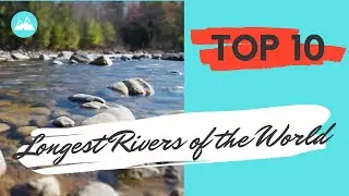 Top 10 Longest Rivers in The World 2022