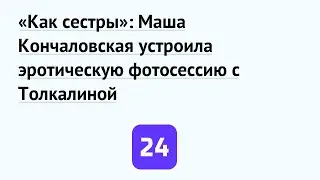 «Как сестры»: Маша Кончаловская устроила эротическую фотосессию с Толкалиной
