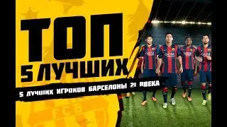 ТОП 5 ЛУЧШИХ ФУТБОЛИСТОВ БАРСЕЛОНЫ 21 ВЕКА
