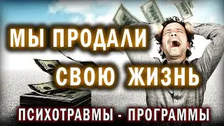 Последствие ПСИХОТРАВМ или как ты продал жизнь за Деньги.