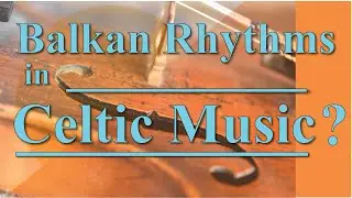 Balkan rhythms in Celtic Music! How did they get there?