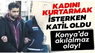 Kadını Kurtarmak İstedi KATİL OLDU !! Konya'da Akılalmaz Olay