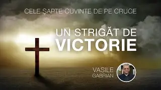 Un strigăt de VICTORIE - Cele șapte cuvinte de pe cruce - Vasile Gabrian