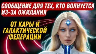СООБЩЕНИЕ ДЛЯ ТЕХ, КТО ВОЛНУЕТСЯ ИЗ-ЗА ОЖИДАНИЯ от КАРЫ И ГАЛАКТИЧЕСКОЙ ФЕДЕРАЦИИ