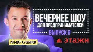 ВЕЧЕРНЕЕ ШОУ ПРЕДПРИНИМАТЕЛЕЙ: Выпуск №6 | Ильдар Хусаинов | ЭТАЖИ