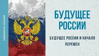 Будущее России и Начало Перемен - Лабиринты Знаний