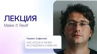 Герман Сафонов | Как, когда и зачем исследовать клиента | Лекция Make it Real!