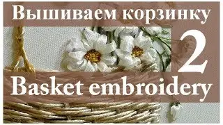 Вышиваем лентами: КОРЗИНКА С ЦВЕТАМИ. Часть 2// Embroidery: BASKET WITH FLOWERS. Part 2.